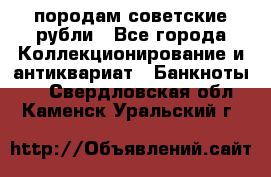 породам советские рубли - Все города Коллекционирование и антиквариат » Банкноты   . Свердловская обл.,Каменск-Уральский г.
